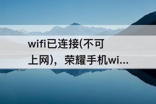 wifi已连接(不可上网)，荣耀手机wifi已连接(不可上网)