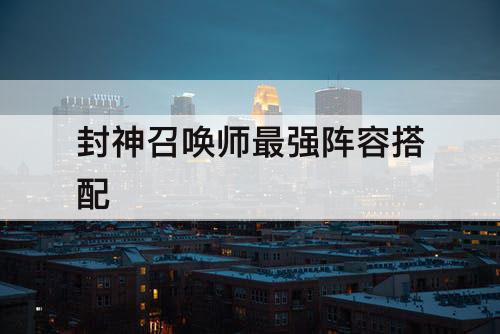 封神召唤师最强阵容搭配