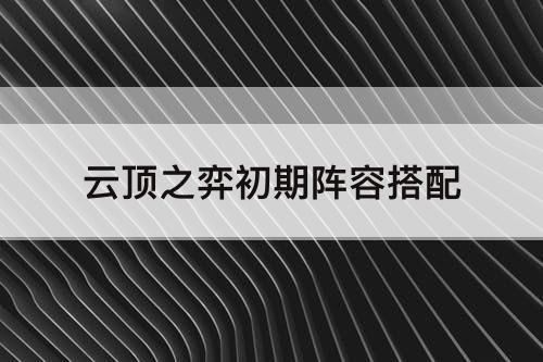 云顶之弈初期阵容搭配