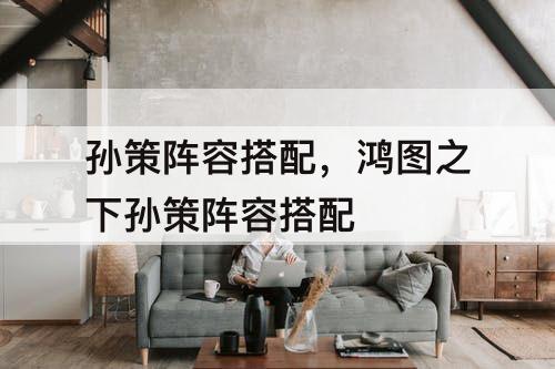 孙策阵容搭配，鸿图之下孙策阵容搭配