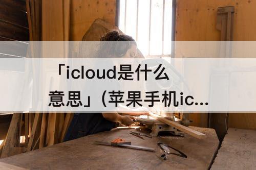 「icloud是什么意思」(苹果手机icloud是什么意思怎么用)