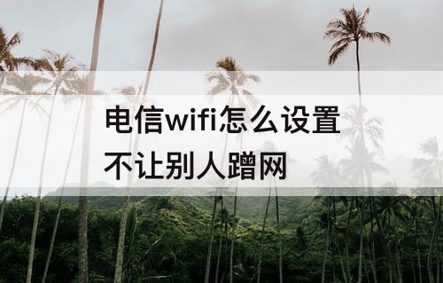 电信wifi怎么设置不让别人蹭网