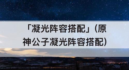「凝光阵容搭配」(原神公子凝光阵容搭配)