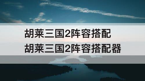 胡莱三国2阵容搭配 胡莱三国2阵容搭配器