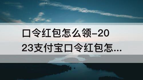 口令红包怎么领-2023支付宝口令红包怎么领取的