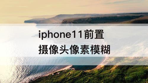 iphone11前置摄像头像素模糊