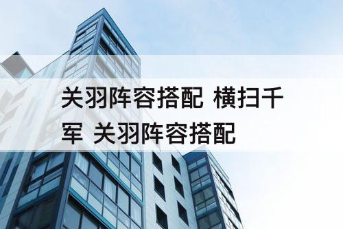 关羽阵容搭配 横扫千军 关羽阵容搭配