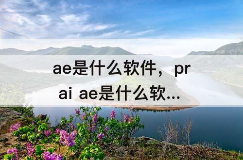 ae是什么软件，pr ai ae是什么软件