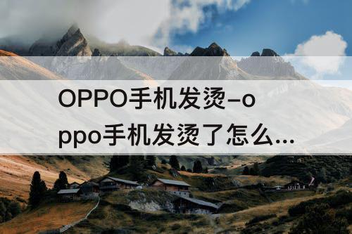 OPPO手机发烫-oppo手机发烫了怎么解决苹果