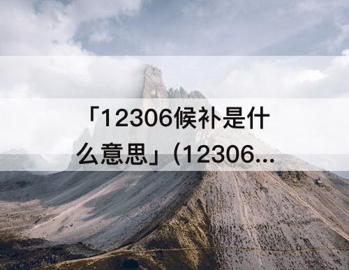 「12306候补是什么意思」(12306候补是什么意思?)