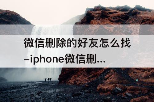 微信删除的好友怎么找-iphone微信删除的好友怎么找回来