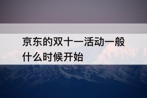 京东的双十一活动一般什么时候开始