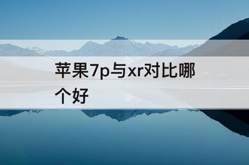 苹果7p与xr对比哪个好
