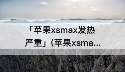 「苹果xsmax发热严重」(苹果xsmax发热严重怎么回事)