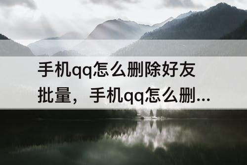 手机qq怎么删除好友批量，手机qq怎么删除好友批量删除