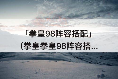 「拳皇98阵容搭配」(拳皇拳皇98阵容搭配)