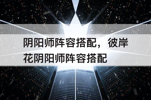 阴阳师阵容搭配，彼岸花阴阳师阵容搭配