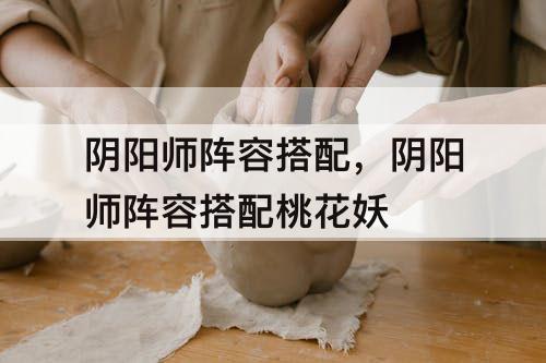 阴阳师阵容搭配，阴阳师阵容搭配桃花妖