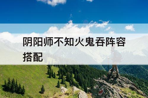 阴阳师不知火鬼吞阵容搭配