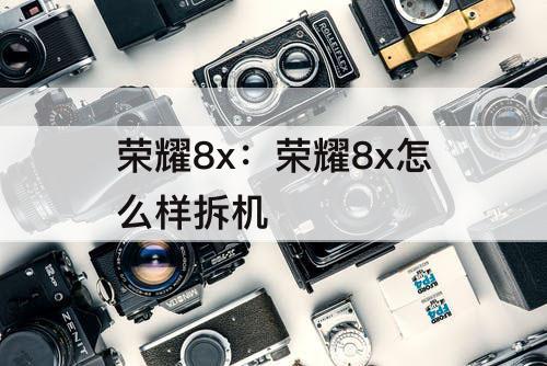 荣耀8x：荣耀8x怎么样拆机