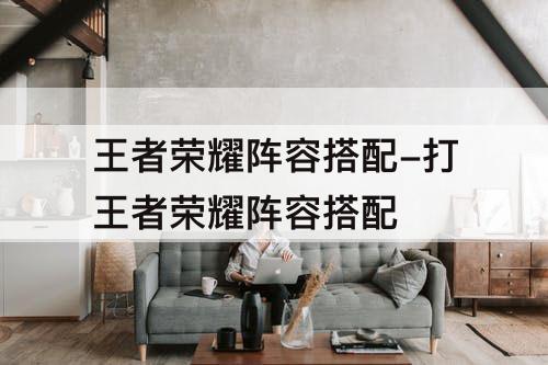 王者荣耀阵容搭配-打王者荣耀阵容搭配