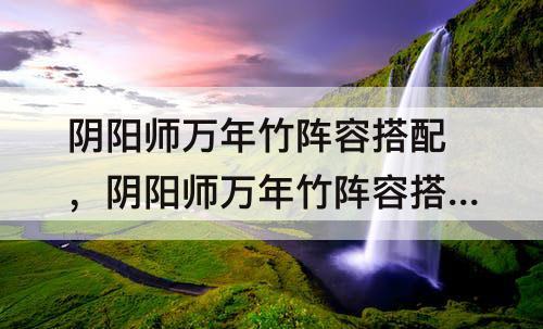 阴阳师万年竹阵容搭配，阴阳师万年竹阵容搭配攻略