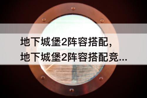 地下城堡2阵容搭配，地下城堡2阵容搭配竞技场