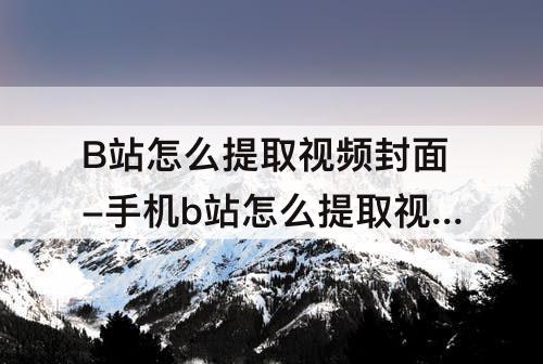 B站怎么提取视频封面-手机b站怎么提取视频封面