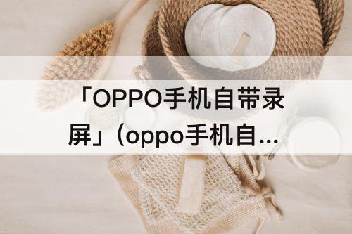 「OPPO手机自带录屏」(oppo手机自带录屏找不到了)