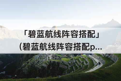 「碧蓝航线阵容搭配」(碧蓝航线阵容搭配pve)