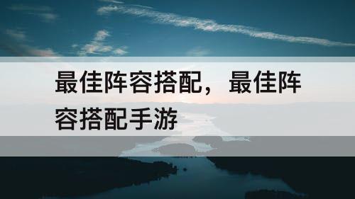 最佳阵容搭配，最佳阵容搭配手游