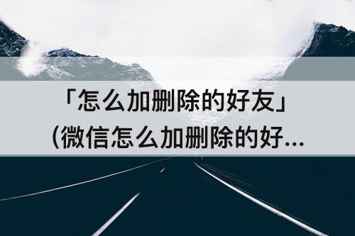 「怎么加删除的好友」(微信怎么加删除的好友)