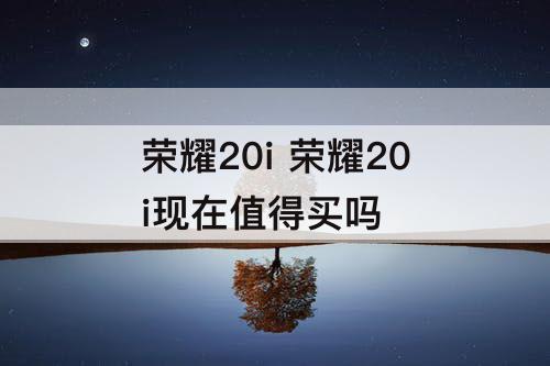 荣耀20i 荣耀20i现在值得买吗