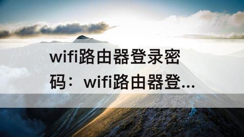 wifi路由器登录密码：wifi路由器登录密码忘了