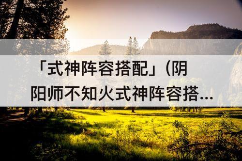 「式神阵容搭配」(阴阳师不知火式神阵容搭配)