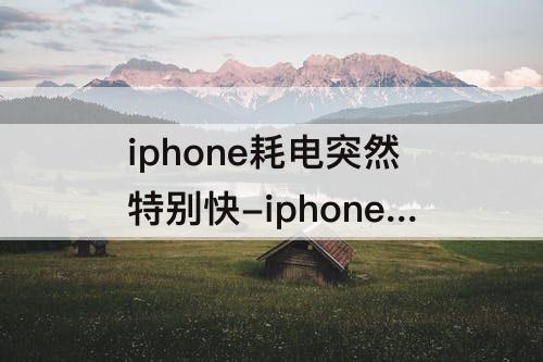 iphone耗电突然特别快-iphone耗电突然特别快怎么办