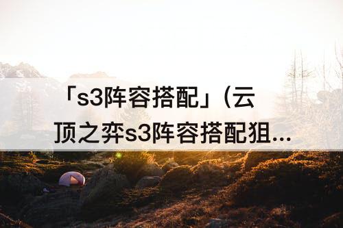 「s3阵容搭配」(云顶之弈s3阵容搭配狙神)