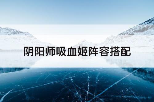 阴阳师吸血姬阵容搭配