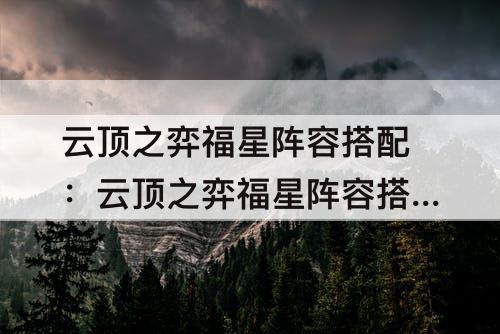 云顶之弈福星阵容搭配：云顶之弈福星阵容搭配图表