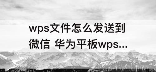 wps文件怎么发送到微信 华为平板wps文件怎么发送到微信