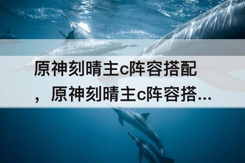 原神刻晴主c阵容搭配，原神刻晴主c阵容搭配2.0