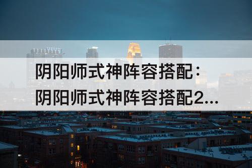 阴阳师式神阵容搭配：阴阳师式神阵容搭配2021