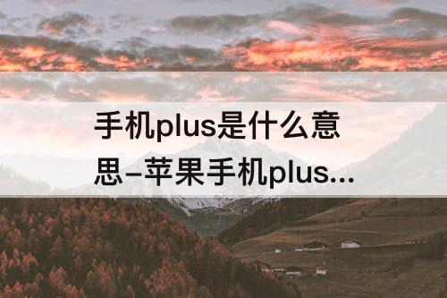 手机plus是什么意思-苹果手机plus是什么意思翻译