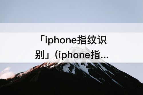 「iphone指纹识别」(iphone指纹识别不出来怎么办)