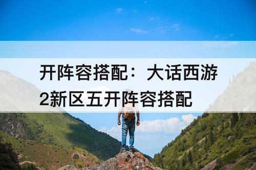 开阵容搭配：大话西游2新区五开阵容搭配