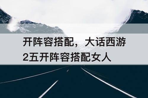 开阵容搭配，大话西游2五开阵容搭配女人