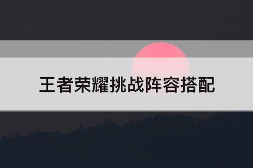 王者荣耀挑战阵容搭配