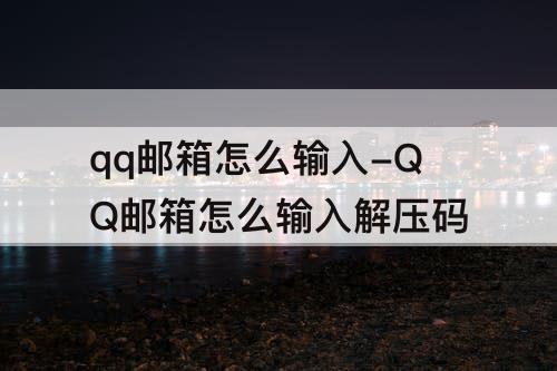 qq邮箱怎么输入-QQ邮箱怎么输入解压码