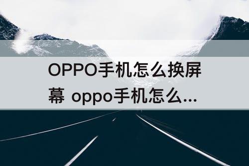 OPPO手机怎么换屏幕 oppo手机怎么换屏幕保护