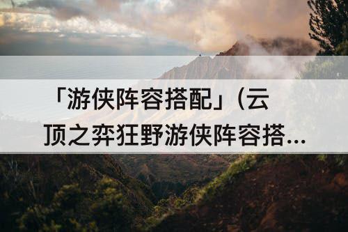 「游侠阵容搭配」(云顶之弈狂野游侠阵容搭配)